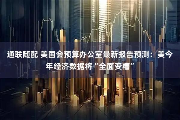 通联随配 美国会预算办公室最新报告预测：美今年经济数据将“全面变糟”
