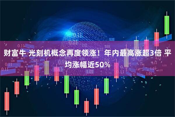 财富牛 光刻机概念再度领涨！年内最高涨超3倍 平均涨幅近50%