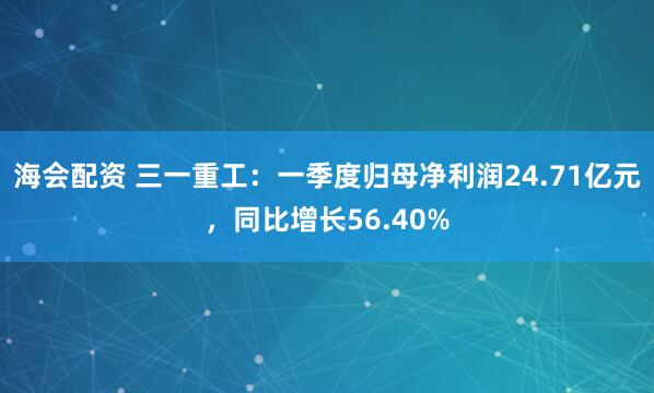 海会配资 三一重工：一季度归母净利润24.71亿元，同比增长56.40%