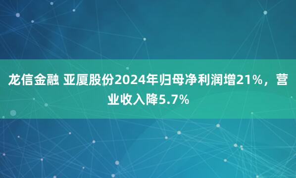 龙信金融 亚厦股份2024年归母净利润增21%，营业收入降5.7%