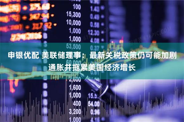 申银优配 美联储理事：最新关税政策仍可能加剧通胀并拖累美国经济增长