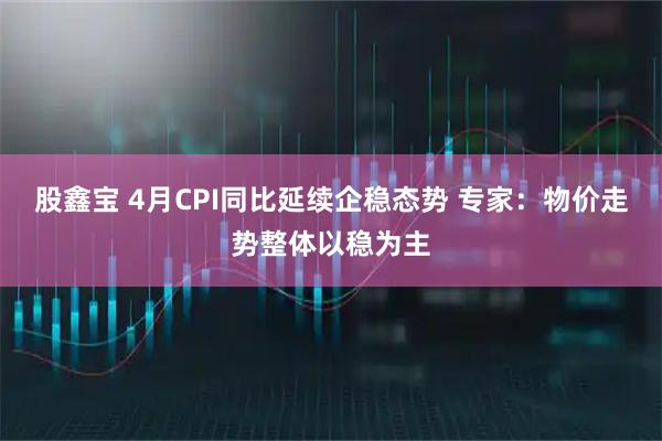股鑫宝 4月CPI同比延续企稳态势 专家：物价走势整体以稳为主
