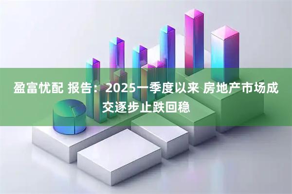 盈富忧配 报告：2025一季度以来 房地产市场成交逐步止跌回稳