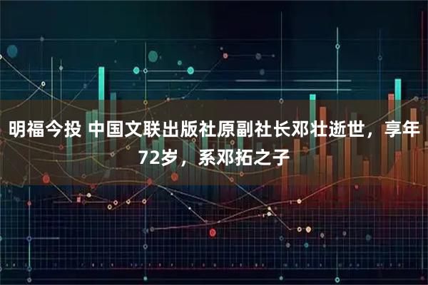 明福今投 中国文联出版社原副社长邓壮逝世，享年72岁，系邓拓之子