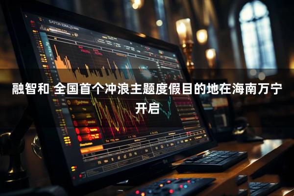 融智和 全国首个冲浪主题度假目的地在海南万宁开启