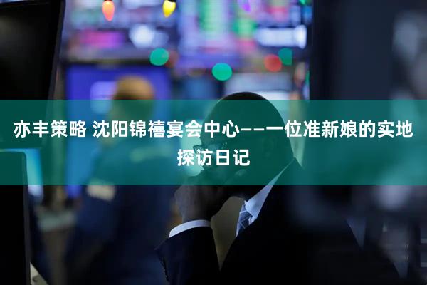 亦丰策略 沈阳锦禧宴会中心——一位准新娘的实地探访日记