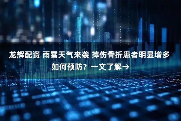 龙辉配资 雨雪天气来袭 摔伤骨折患者明显增多 如何预防？一文了解→