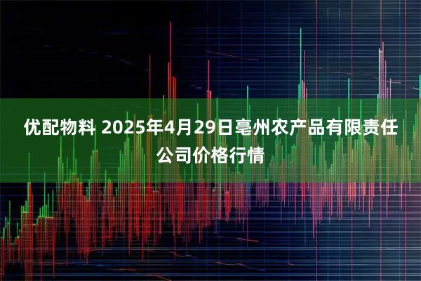 优配物料 2025年4月29日亳州农产品有限责任公司价格行情