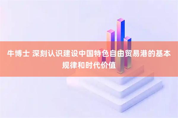 牛博士 深刻认识建设中国特色自由贸易港的基本规律和时代价值