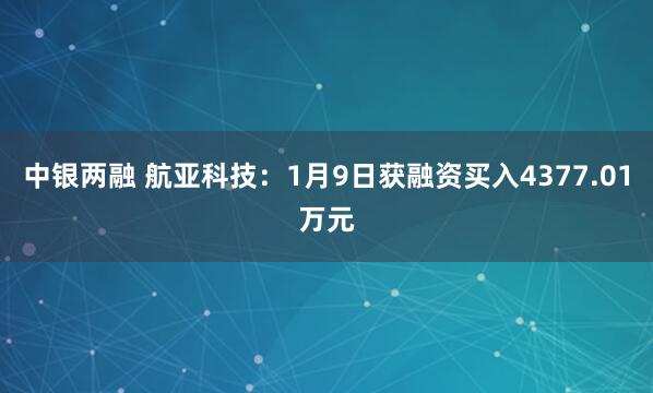 中银两融 航亚科技：1月9日获融资买入4377.01万元
