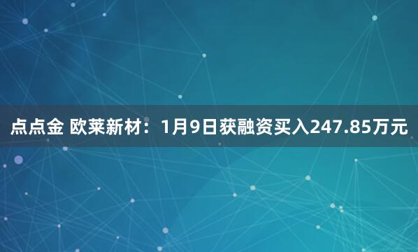 点点金 欧莱新材：1月9日获融资买入247.85万元