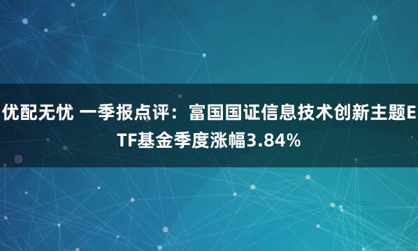优配无忧 一季报点评：富国国证信息技术创新主题ETF基金季度涨幅3.84%