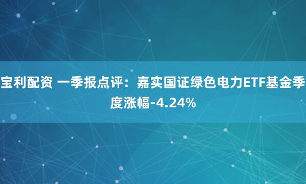 宝利配资 一季报点评：嘉实国证绿色电力ETF基金季度涨幅-4.24%