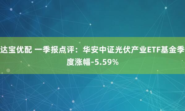 达宝优配 一季报点评：华安中证光伏产业ETF基金季度涨幅-5.59%