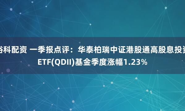 峪科配资 一季报点评：华泰柏瑞中证港股通高股息投资ETF(QDII)基金季度涨幅1.23%