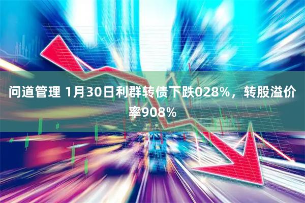 问道管理 1月30日利群转债下跌028%，转股溢价率908%