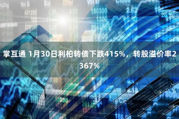 掌互通 1月30日利柏转债下跌415%，转股溢价率2367%