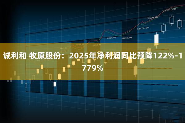 诚利和 牧原股份：2025年净利润同比预降122%-1779%