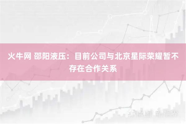 火牛网 邵阳液压：目前公司与北京星际荣耀暂不存在合作关系