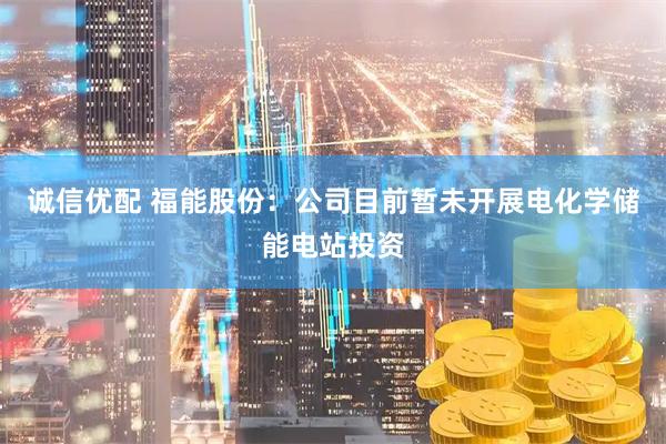 诚信优配 福能股份：公司目前暂未开展电化学储能电站投资