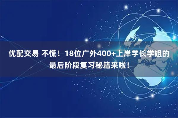 优配交易 不慌！18位广外400+上岸学长学姐的最后阶段复习秘籍来啦！