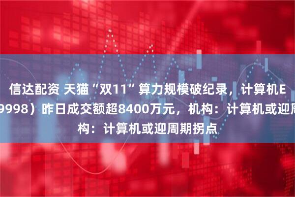 信达配资 天猫“双11”算力规模破纪录，计算机ETF（159998）昨日成交额超8400万元，机构：计算机或迎周期拐点