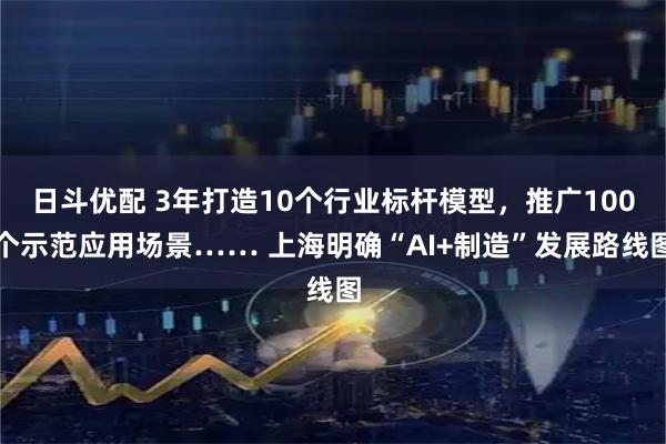 日斗优配 3年打造10个行业标杆模型，推广100个示范应用场景…… 上海明确“AI+制造”发展路线图