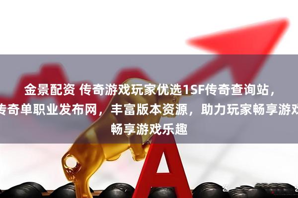 金景配资 传奇游戏玩家优选1SF传奇查询站，专业传奇单职业发布网，丰富版本资源，助力玩家畅享游戏乐趣